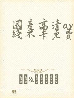 国产高清av在线不卡免费看