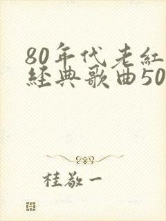 80年代老红歌经典歌曲500首