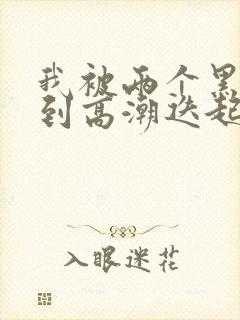 我被两个黑人操到高潮迭起