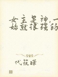 女主是神,一开始就很强的修仙文