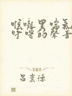 喉咙里喘气传出呼噜的声音