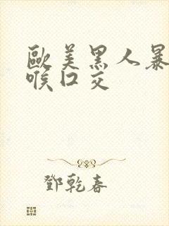 欧美黑人暴力深喉囗交