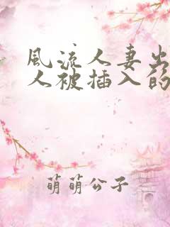 风流人妻出轨偷人被插入的真实视频