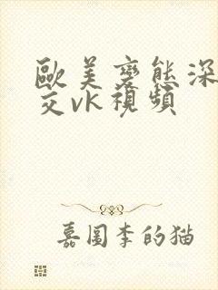 欧美变态深喉囗交vk视频
