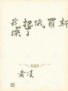 我把俄罗斯美女操了