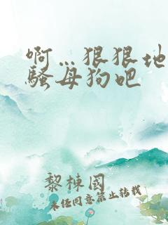 啊…狠狠地操死骚母狗吧