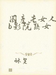 国产老女人操bb影院熟女