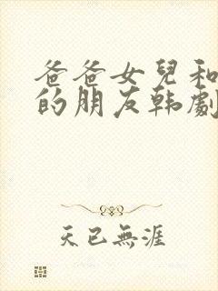 爸爸女儿和女儿的朋友韩剧