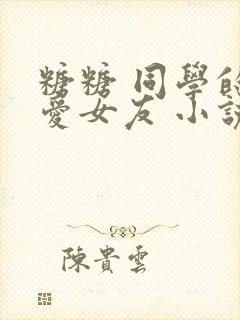 糖糖 同学的可爱女友 小说