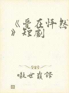 《爱在怦然心动》短剧