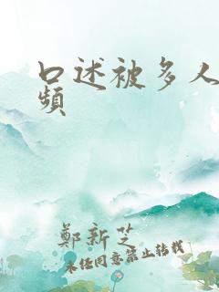 口述被多人舔视频