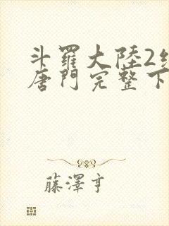 斗罗大陆2绝世唐门完整下载