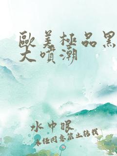 欧美极品黑人巨大喷潮