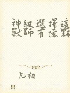 神级选择这个御兽师有亿点猛下载