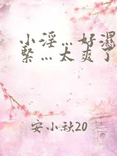 小淫…好湿…好紧…太爽了