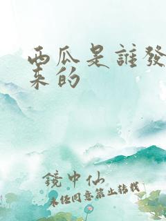 西瓜是谁发明出来的