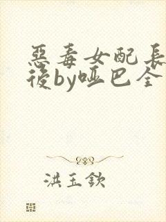 恶毒女配长脑子后by哑巴全文免费