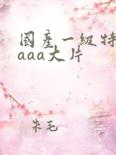 国产一级特黄aaaa大片