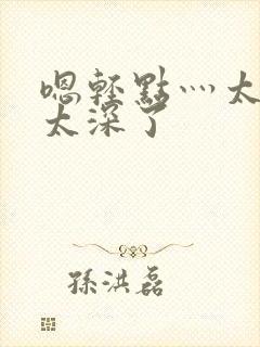 嗯轻点灬太粗嗯太深了