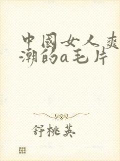 中国女人爽到高潮的a毛片