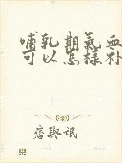 哺乳期气血不足可以怎样补