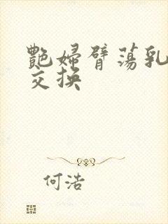 艳妇臂荡乳欲伦交换