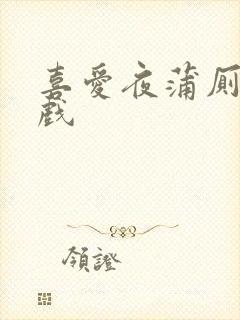 喜爱夜蒲厕所吻戏