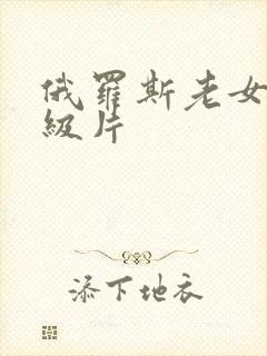 俄罗斯老女人一级片