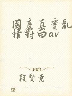 国产真实乱岳激情对白av