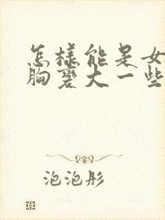 怎样能是女人的胸变大一些