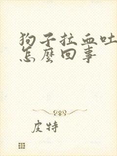 狗子拉血吐白沫怎么回事