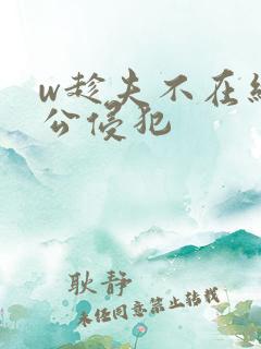 w趁夫不在给给公侵犯