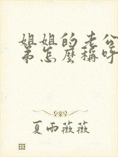 姐姐的老公叫弟弟怎么称呼