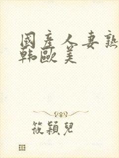 国产人妻熟女日韩欧美