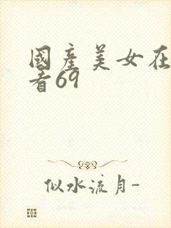 国产美女在线观看69