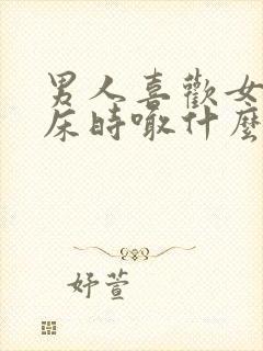 男人喜欢女人叫床时喊什么