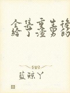 全集重生后我嫁给了渣男的死对头