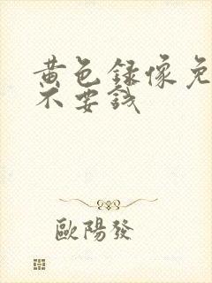 黄色录像免费看不要钱