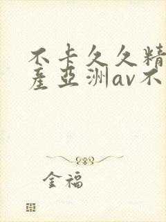 不卡久久精品国产亚洲av不卡