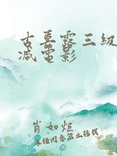 古嘉露三级无删减电影