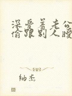 深爱着老公却偷偷跟别人暧昧