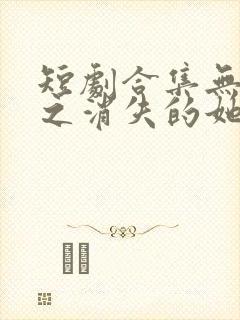 短剧合集无人区之消失的她