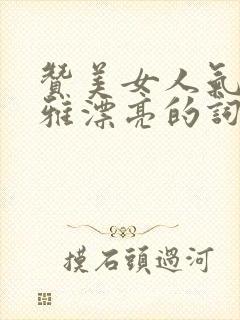 赞美女人气质高雅漂亮的词句