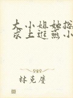 大小姐她总是不求上进燕小陌小说