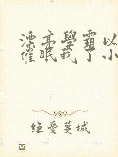 漂亮学霸以为他催眠我了小说免费阅读