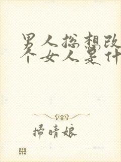 男人总想改变一个女人是什么心理