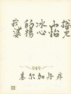 我的冰山总裁老婆杨心怡免费阅读