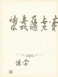 娇妻在上,大叔求放过免费阅读全文