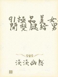 91极品美女扒开双腿给男人捅