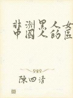 非洲黑人女人跟中国人的区别